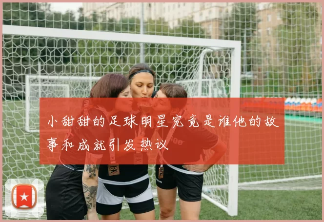 小甜甜的足球明星究竟是谁他的故事和成就引发热议