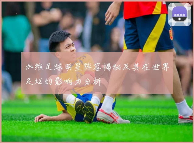 加维足球明星阵容揭秘及其在世界足坛的影响力分析