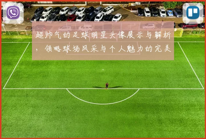 超帅气的足球明星头像展示与解析，领略球场风采与个人魅力的完美结合