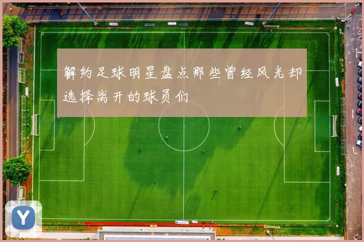 解约足球明星盘点那些曾经风光却选择离开的球员们