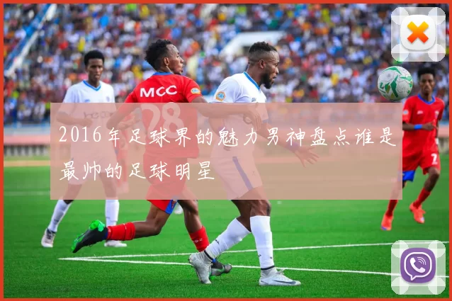 2016年足球界的魅力男神盘点谁是最帅的足球明星
