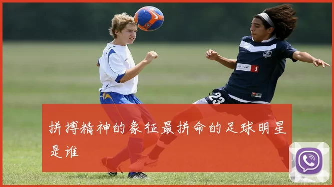 拼搏精神的象征最拼命的足球明星是谁