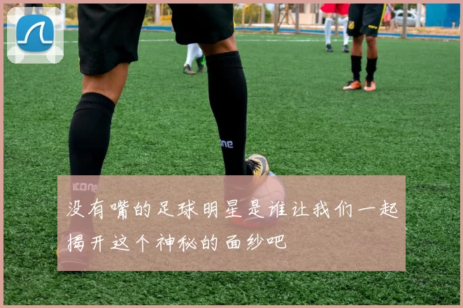 没有嘴的足球明星是谁让我们一起揭开这个神秘的面纱吧