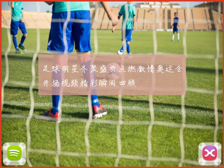 足球明星齐聚盛典点燃激情奥运会开场视频精彩瞬间回顾