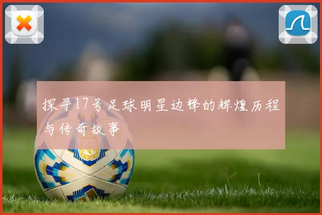 探寻17号足球明星边锋的辉煌历程与传奇故事