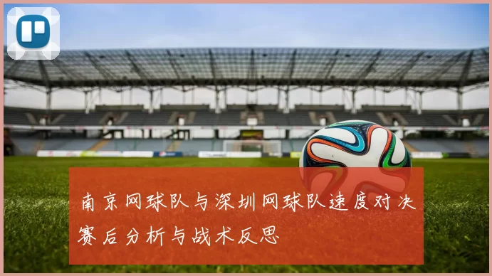 南京网球队与深圳网球队速度对决赛后分析与战术反思