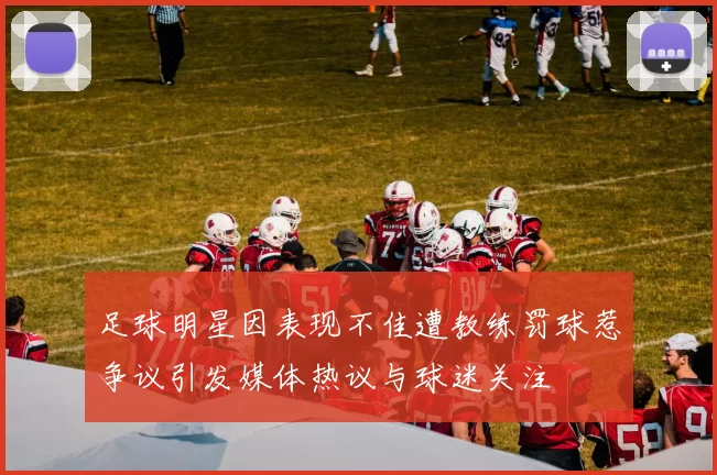 足球明星因表现不佳遭教练罚球惹争议引发媒体热议与球迷关注