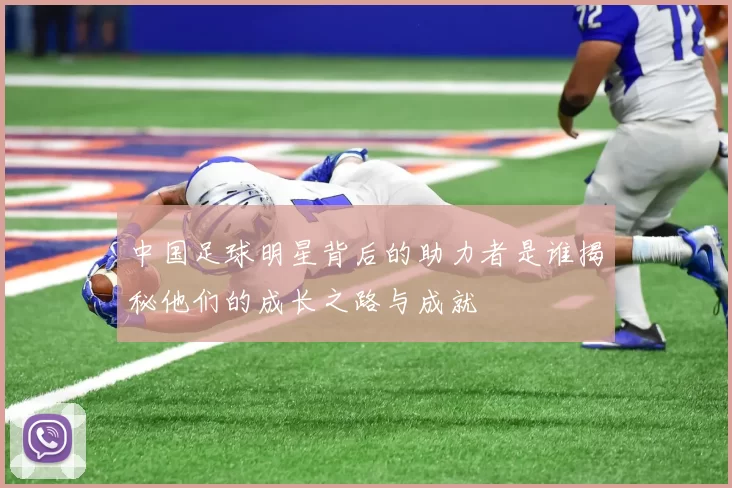 中国足球明星背后的助力者是谁揭秘他们的成长之路与成就