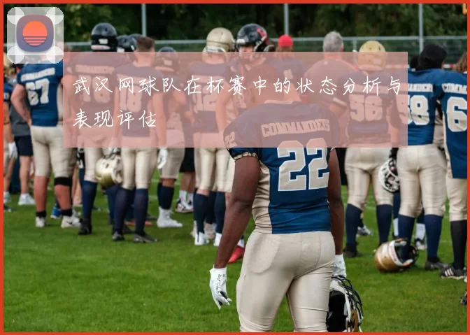 武汉网球队在杯赛中的状态分析与表现评估
