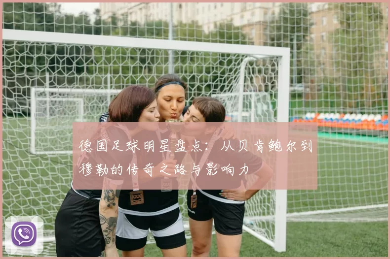 德国足球明星盘点：从贝肯鲍尔到穆勒的传奇之路与影响力
