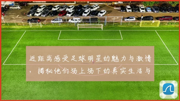 近距离感受足球明星的魅力与激情，揭秘他们场上场下的真实生活与心路历程