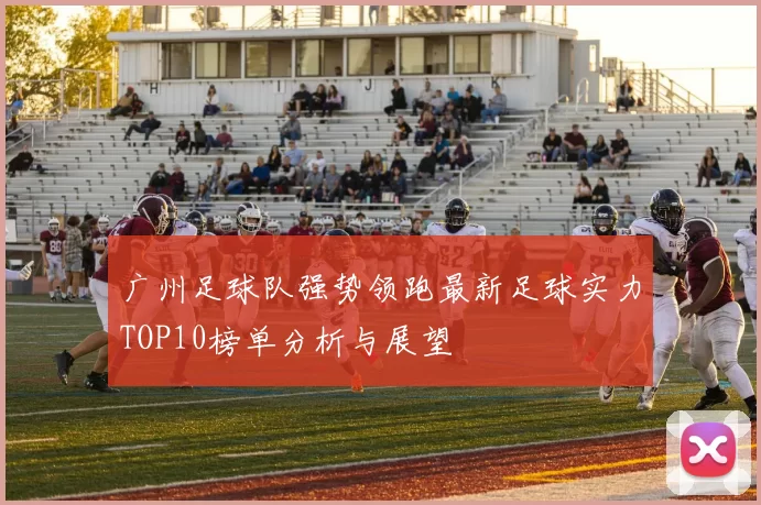 广州足球队强势领跑最新足球实力TOP10榜单分析与展望