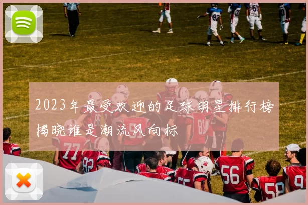 2023年最受欢迎的足球明星排行榜揭晓谁是潮流风向标