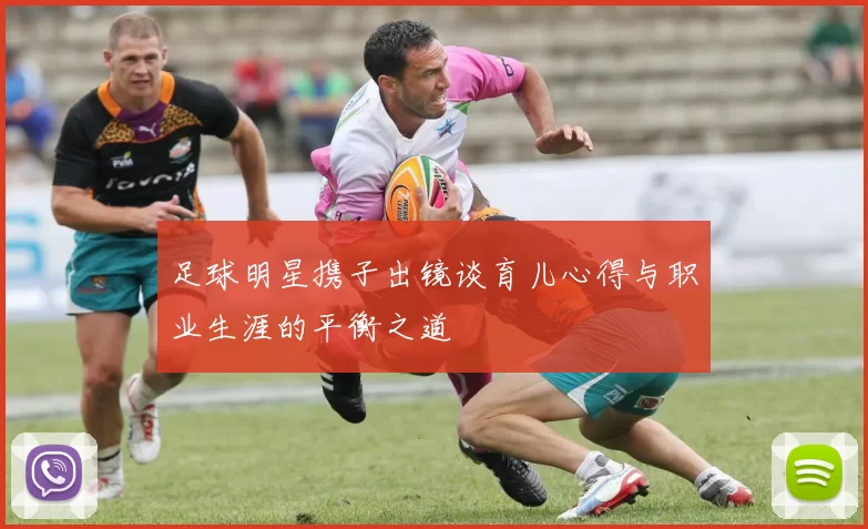 足球明星携子出镜谈育儿心得与职业生涯的平衡之道