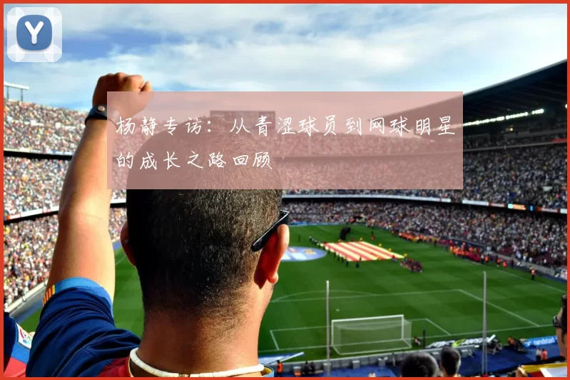 杨静专访：从青涩球员到网球明星的成长之路回顾