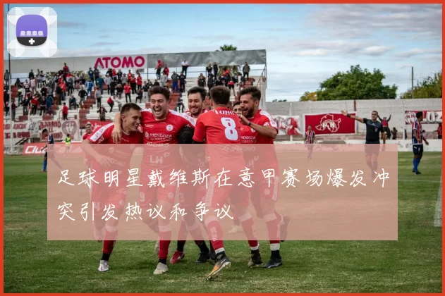足球明星戴维斯在意甲赛场爆发冲突引发热议和争议