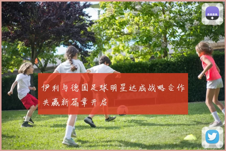 伊利与德国足球明星达成战略合作共赢新篇章开启