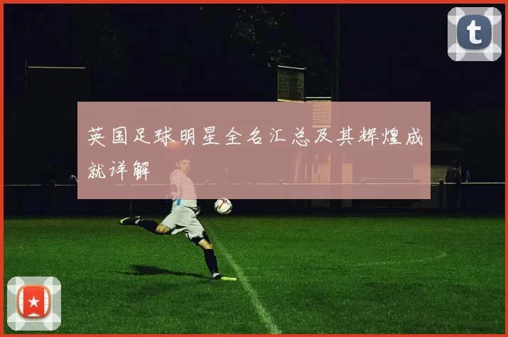 英国足球明星全名汇总及其辉煌成就详解