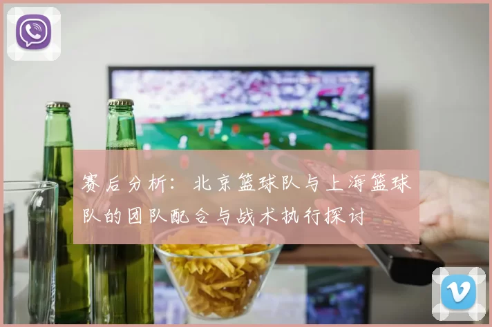 赛后分析：北京篮球队与上海篮球队的团队配合与战术执行探讨