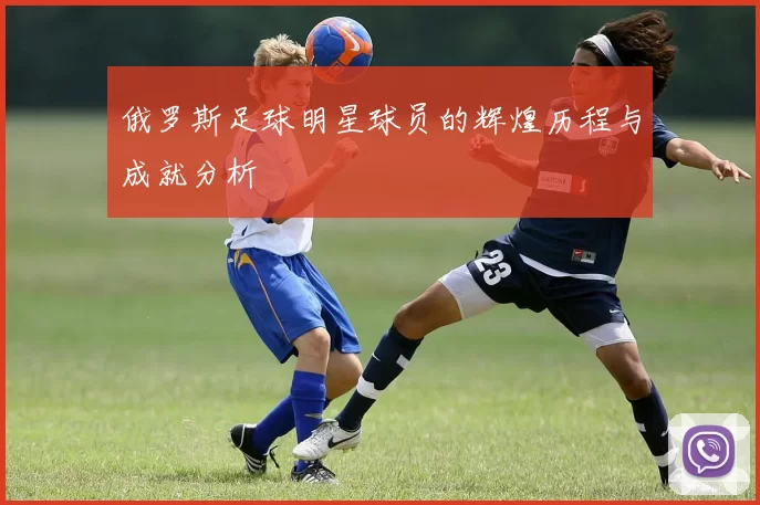 俄罗斯足球明星球员的辉煌历程与成就分析
